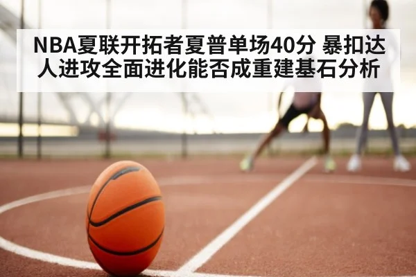 NBA夏联开拓者夏普单场40分 暴扣达人进攻全面进化能否成重建基石分析