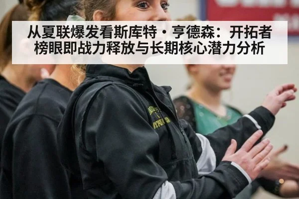 从夏联爆发看斯库特·亨德森:开拓者榜眼即战力释放与长期核心潜力分析
