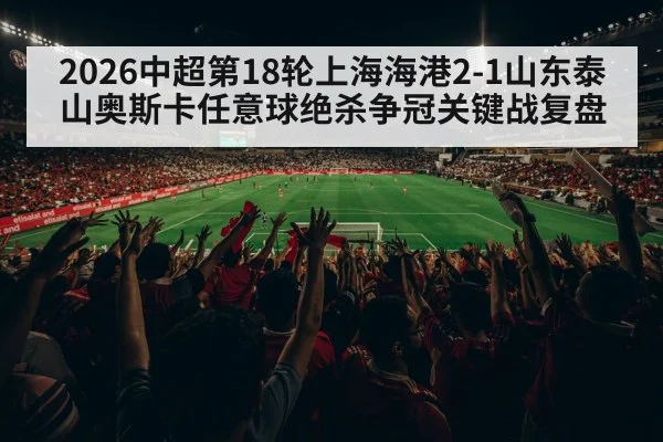2026中超第18轮上海海港2-1山东泰山奥斯卡任意球绝杀争冠关键战复盘