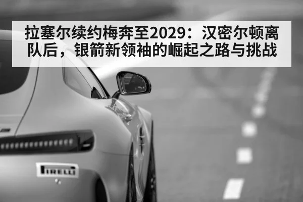 拉塞尔续约梅奔至2029:汉密尔顿离队后,银箭新领袖的崛起之路与挑战
